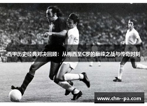 西甲历史经典对决回顾：从梅西至C罗的巅峰之战与传奇时刻
