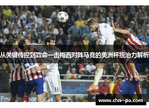从关键传控到致命一击梅西对阵马竞的美洲杯统治力解析