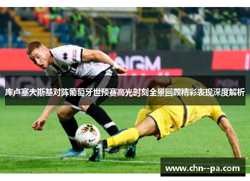 库卢塞夫斯基对阵葡萄牙世预赛高光时刻全景回顾精彩表现深度解析