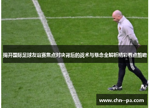 揭开国际足球友谊赛焦点对决背后的战术与悬念全解析精彩看点前瞻