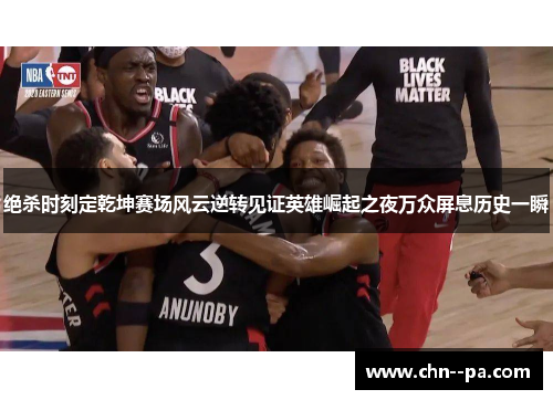 绝杀时刻定乾坤赛场风云逆转见证英雄崛起之夜万众屏息历史一瞬