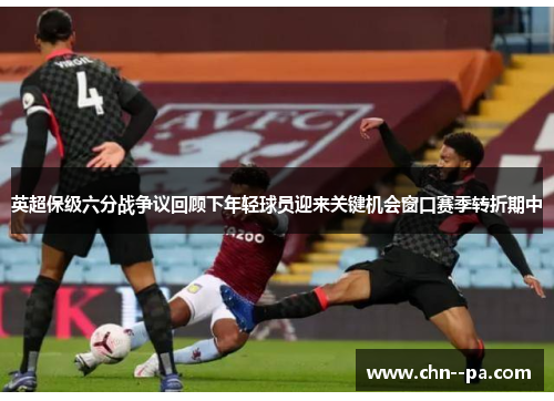 英超保级六分战争议回顾下年轻球员迎来关键机会窗口赛季转折期中