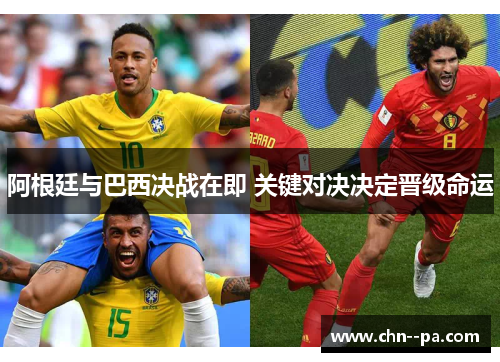阿根廷与巴西决战在即 关键对决决定晋级命运
