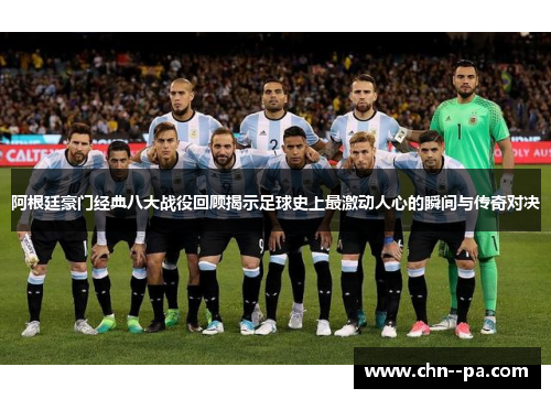 阿根廷豪门经典八大战役回顾揭示足球史上最激动人心的瞬间与传奇对决