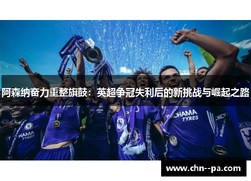 阿森纳奋力重整旗鼓：英超争冠失利后的新挑战与崛起之路