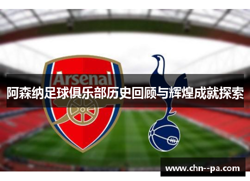 阿森纳足球俱乐部历史回顾与辉煌成就探索