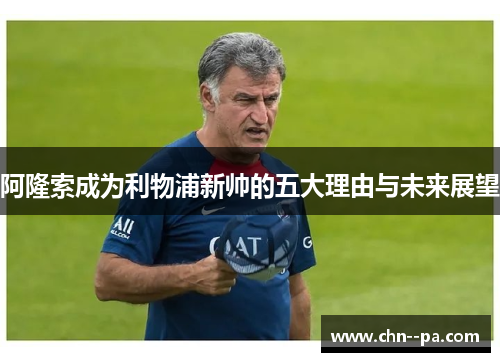 阿隆索成为利物浦新帅的五大理由与未来展望