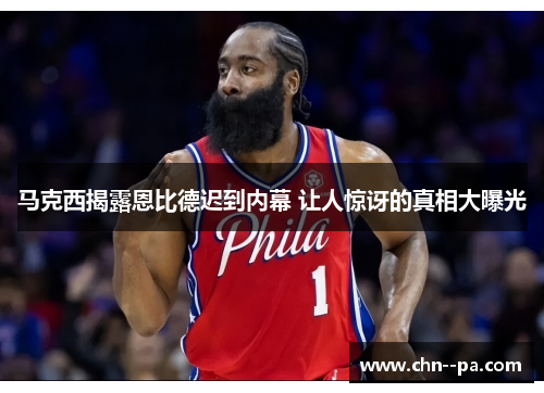 马克西揭露恩比德迟到内幕 让人惊讶的真相大曝光