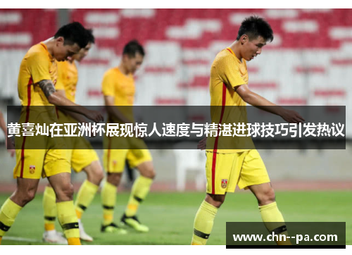 黄喜灿在亚洲杯展现惊人速度与精湛进球技巧引发热议