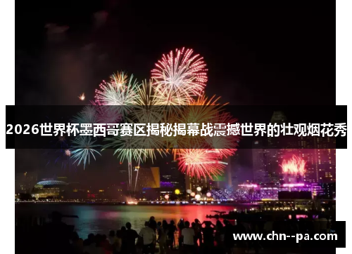 2026世界杯墨西哥赛区揭秘揭幕战震撼世界的壮观烟花秀