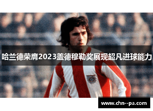 哈兰德荣膺2023盖德穆勒奖展现超凡进球能力