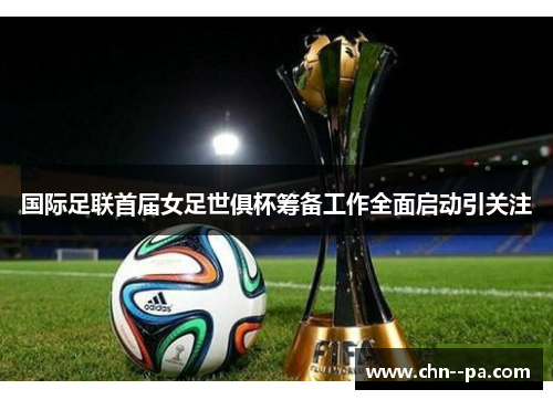 国际足联首届女足世俱杯筹备工作全面启动引关注