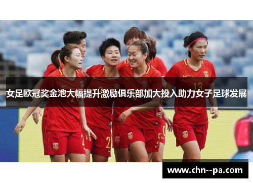 女足欧冠奖金池大幅提升激励俱乐部加大投入助力女子足球发展