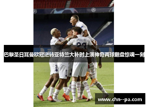 巴黎圣日耳曼欧冠逆转亚特兰大补时上演神奇两球翻盘惊魂一刻