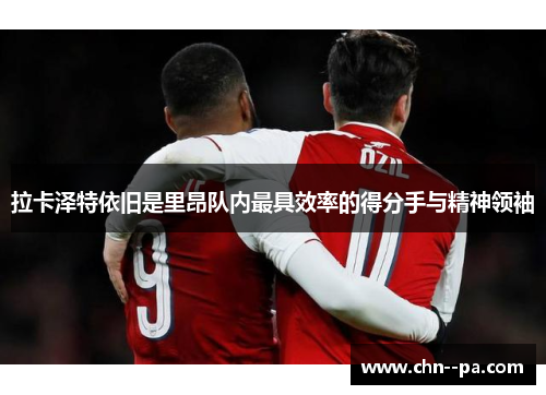 拉卡泽特依旧是里昂队内最具效率的得分手与精神领袖