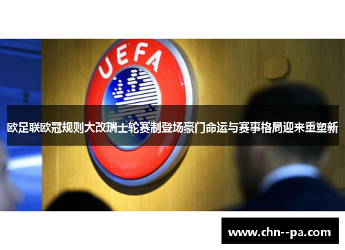 欧足联欧冠规则大改瑞士轮赛制登场豪门命运与赛事格局迎来重塑新