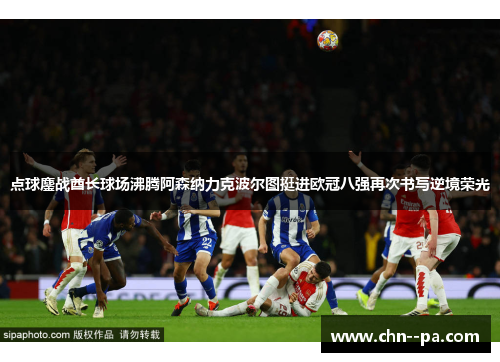 点球鏖战酋长球场沸腾阿森纳力克波尔图挺进欧冠八强再次书写逆境荣光