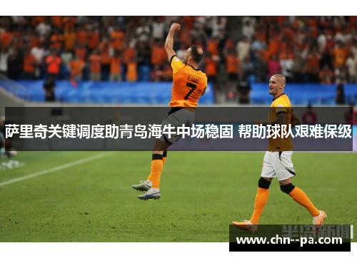 萨里奇关键调度助青岛海牛中场稳固 帮助球队艰难保级 萨里奇关键调度助青岛海牛中场稳固 帮助球队艰难保级