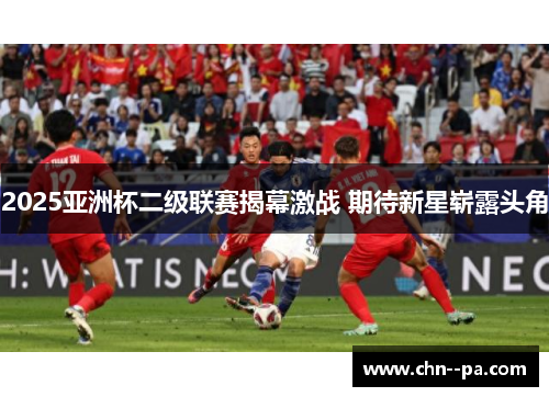 2025亚洲杯二级联赛揭幕激战 期待新星崭露头角