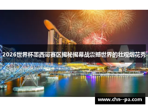 2026世界杯墨西哥赛区揭秘揭幕战震撼世界的壮观烟花秀 2026世界杯墨西哥赛区揭秘揭幕战震撼世界的壮观烟花秀