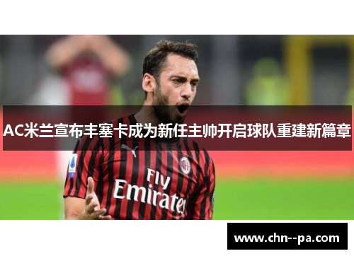 AC米兰宣布丰塞卡成为新任主帅开启球队重建新篇章