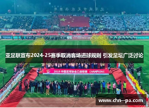 亚足联宣布2024-25赛季取消客场进球规则 引发足坛广泛讨论