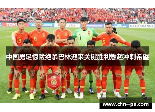 中国男足惊险绝杀巴林迎来关键胜利燃起冲刺希望
