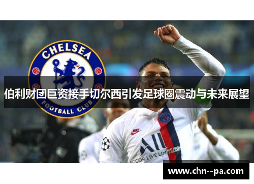 伯利财团巨资接手切尔西引发足球圈震动与未来展望