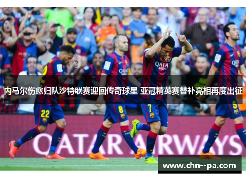 内马尔伤愈归队沙特联赛迎回传奇球星 亚冠精英赛替补亮相再度出征