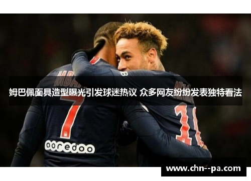 姆巴佩面具造型曝光引发球迷热议 众多网友纷纷发表独特看法 姆巴佩面具造型曝光引发球迷热议 众多网友纷纷发表独特看法