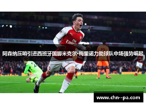 阿森纳压哨引进西班牙国脚米克尔·梅里诺力助球队中场强势崛起 阿森纳压哨引进西班牙国脚米克尔·梅里诺力助球队中场强势崛起