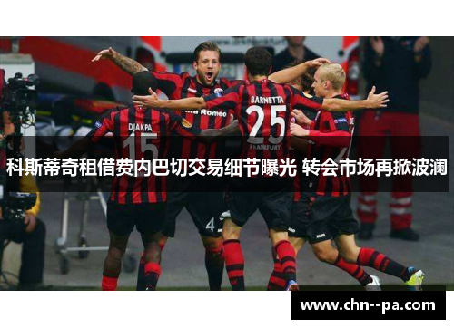 科斯蒂奇租借费内巴切交易细节曝光 转会市场再掀波澜 科斯蒂奇租借费内巴切交易细节曝光 转会市场再掀波澜
